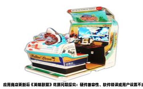 应用商店更新后《英雄联盟》花屏问题探究：硬件兼容性、软件错误或用户设置不当？