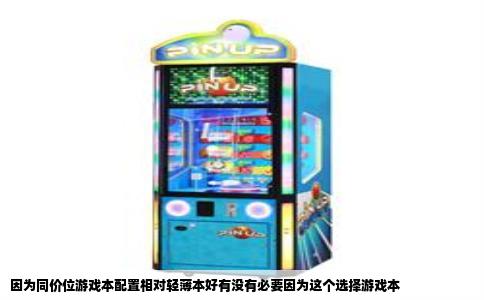 因为同价位游戏本配置相对轻薄本好有没有必要因为这个选择游戏本