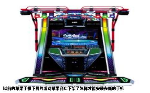 以前的苹果手机下载的游戏苹果商店下架了怎样才能安装在新的手机