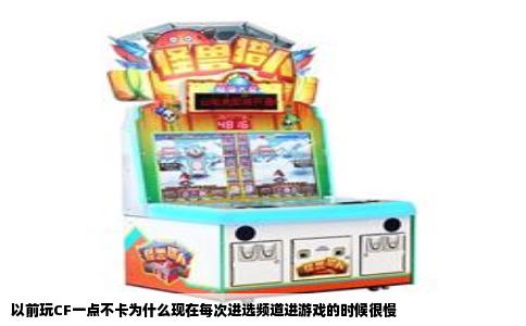 以前玩CF一点不卡为什么现在每次进选频道进游戏的时候很慢