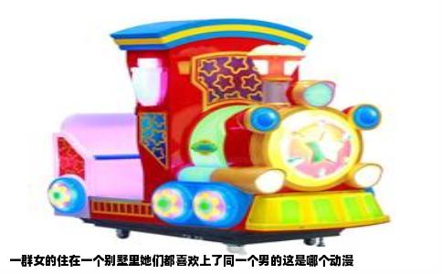 一群女的住在一个别墅里她们都喜欢上了同一个男的这是哪个动漫