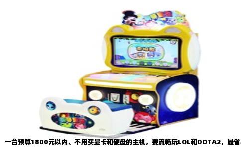 一台预算1800元以内、不用买显卡和硬盘的主机，要流畅玩LOL和DOTA2，最省心的方案是选一颗自带强力核显的处理器。AMD锐龙5 5600G是目前这个价位下的性价比之选，它的核显性能约等于入门级独立显卡GT1030，应付腾讯系网游以及DOTA2完全够用，甚至能在1080P分辨率下开出不错的画质。