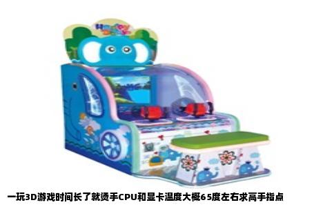 一玩3D游戏时间长了就烫手CPU和显卡温度大概65度左右求高手指点