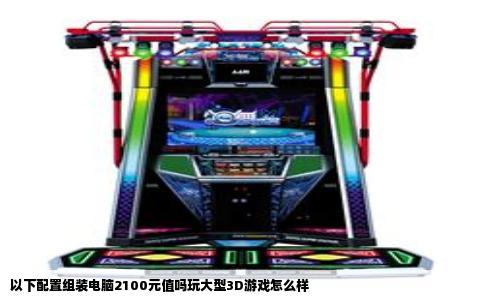 以下配置组装电脑2100元值吗玩大型3D游戏怎么样