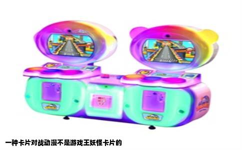 一种卡片对战动漫不是游戏王妖怪卡片的