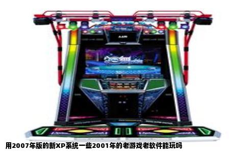 用2007年版的新XP系统一些2001年的老游戏老软件能玩吗