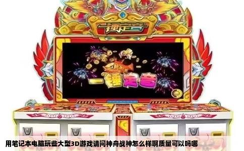 用笔记本电脑玩些大型3D游戏请问神舟战神怎么样啊质量可以吗哪