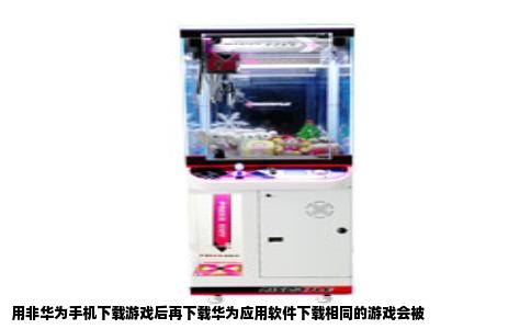 用非华为手机下载游戏后再下载华为应用软件下载相同的游戏会被