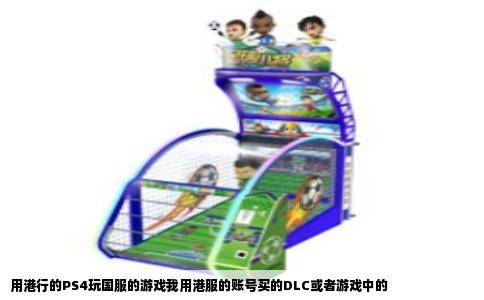 用港行的PS4玩国服的游戏我用港服的账号买的DLC或者游戏中的