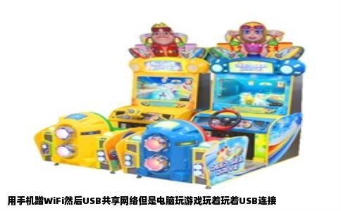 用手机蹭WiFi然后USB共享网络但是电脑玩游戏玩着玩着USB连接