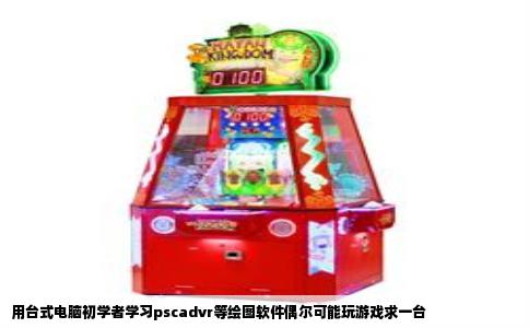 用台式电脑初学者学习pscadvr等绘图软件偶尔可能玩游戏求一台