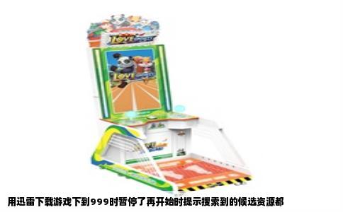 用迅雷下载游戏下到999时暂停了再开始时提示搜索到的候选资源都