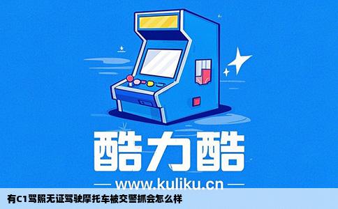 有C1驾照无证驾驶摩托车被交警抓会怎么样