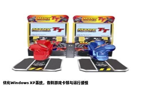 优化Windows XP系统，告别游戏卡顿与运行缓慢