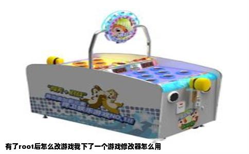 有了root后怎么改游戏我下了一个游戏修改器怎么用