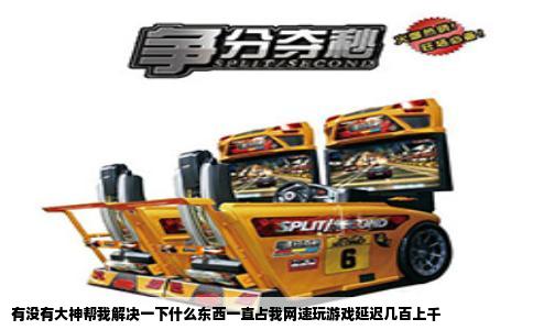 有没有大神帮我解决一下什么东西一直占我网速玩游戏延迟几百上千