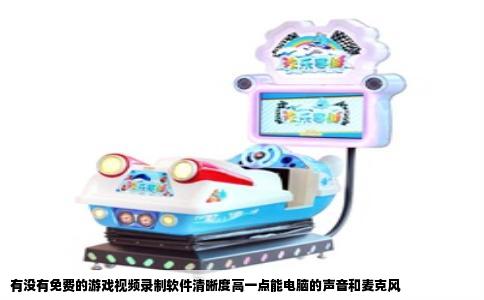 有没有免费的游戏视频录制软件清晰度高一点能电脑的声音和麦克风