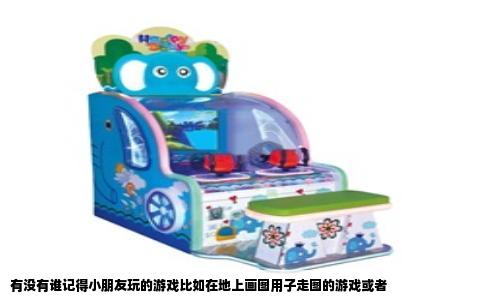 有没有谁记得小朋友玩的游戏比如在地上画图用子走图的游戏或者