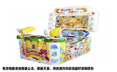 有没有像变身偶像公主、偶像天堂、寻找满月的动漫最好是唱歌的