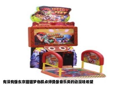 有没有像东京猫猫梦色糕点师偶像音乐类的动漫哇希望