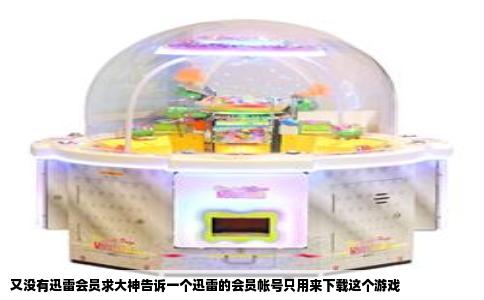 又没有迅雷会员求大神告诉一个迅雷的会员帐号只用来下载这个游戏