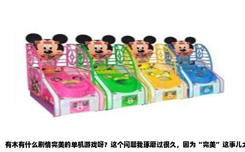 有木有什么剧情完美的单机游戏呀？这个问题我琢磨过很久，因为“完美”这事儿太主观了，有的人喜欢荡气回肠的史诗，有的人就偏爱胡同里的一盏灯。但你要是让我掏心窝子推荐，我心里还真有几个名字，像老友一样，隔几年就想回去看看。