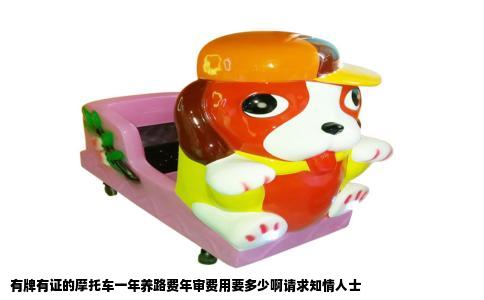 有牌有证的摩托车一年养路费年审费用要多少啊请求知情人士