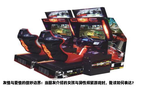 友情与爱情的微妙边界：当朋友介绍的女孩与异性频繁游戏时，我该如何表达？