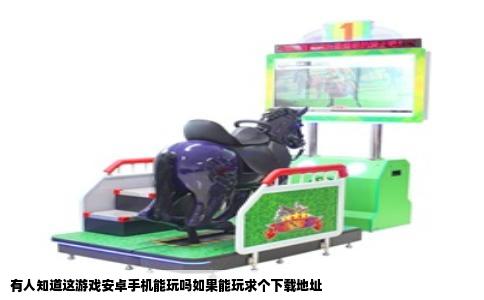 有人知道这游戏安卓手机能玩吗如果能玩求个下载地址