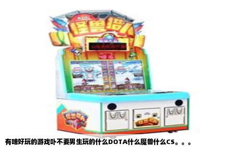 有啥好玩的游戏卟不要男生玩的什么DOTA什么魔兽什么CS。。。