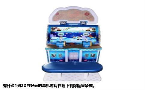 有什么1到2G的好玩的单机游戏在哪下载除魔兽争霸。