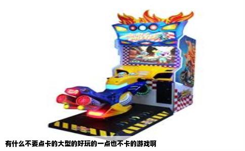 有什么不要点卡的大型的好玩的一点也不卡的游戏啊