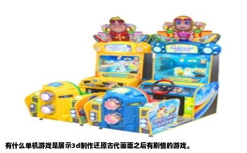 有什么单机游戏是展示3d制作还原古代画面之后有剧情的游戏。