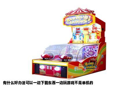 有什么好办法可以一边下载东西一边玩游戏不是单机的