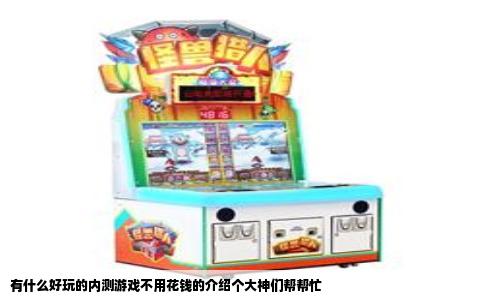 有什么好玩的内测游戏不用花钱的介绍个大神们帮帮忙