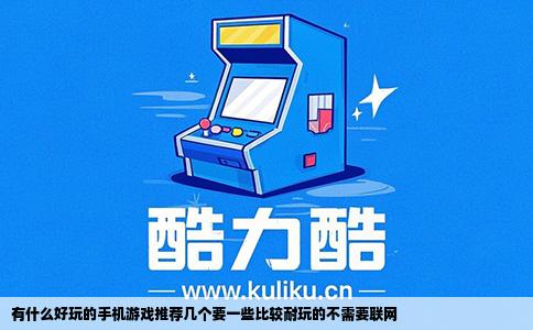 有什么好玩的手机游戏推荐几个要一些比较耐玩的不需要联网