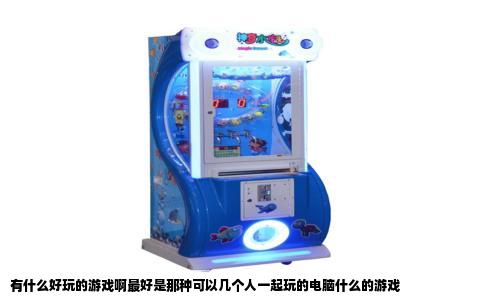 有什么好玩的游戏啊最好是那种可以几个人一起玩的电脑什么的游戏
