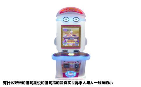 有什么好玩的游戏我说的游戏指的是真实世界中人与人一起玩的小