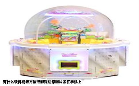 有什么软件或者方法把游戏动态图片装在手机上