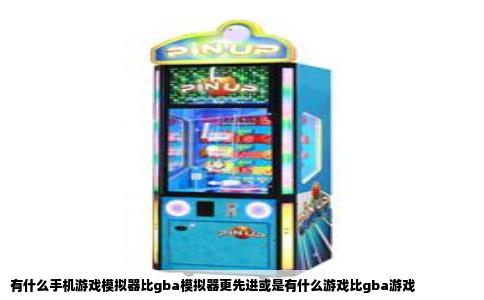 有什么手机游戏模拟器比gba模拟器更先进或是有什么游戏比gba游戏