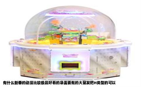 有什么新番的动漫比较极品好看的急需要有的大量发把H类型的可以
