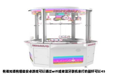 有谁知道有哪些安卓游戏可以通过wifi或者蓝牙联机来打的最好可以45