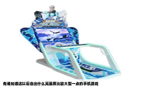 有谁知道这以后会出什么高画质比较大型一点的手机游戏