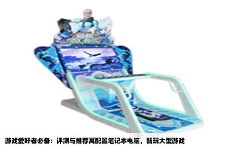 游戏爱好者必备：评测与推荐高配置笔记本电脑，畅玩大型游戏