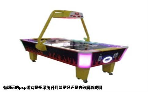 有想玩的psp游戏是把系统升到普罗好还是去破解游戏啊