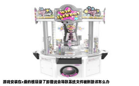 游戏安装在c盘的根目录了卸载说会导致系统文件被删除该怎么办