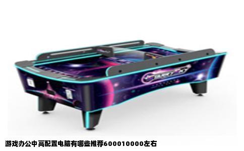 游戏办公中高配置电脑有哪些推荐600010000左右