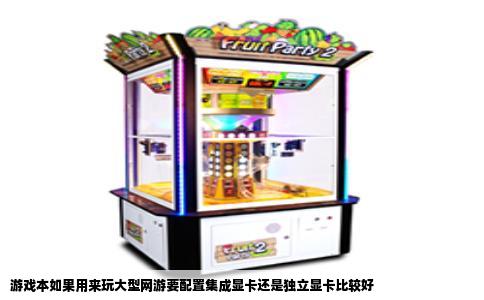 游戏本如果用来玩大型网游要配置集成显卡还是独立显卡比较好