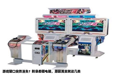 游戏窗口突然消失？别急着砸电脑，原因其实就这几类