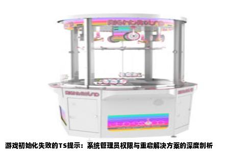 游戏初始化失败的TS提示：系统管理员权限与重启解决方案的深度剖析